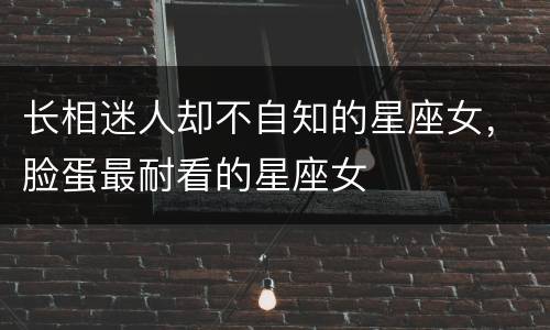 长相迷人却不自知的星座女，脸蛋最耐看的星座女