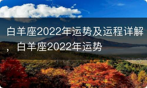 白羊座2022年运势及运程详解，白羊座2022年运势