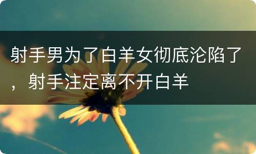 射手男为了白羊女彻底沦陷了，射手注定离不开白羊