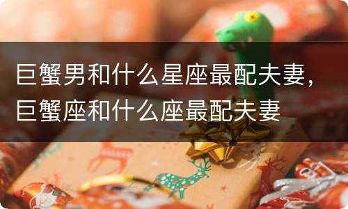 巨蟹男和什么星座最配夫妻，巨蟹座和什么座最配夫妻