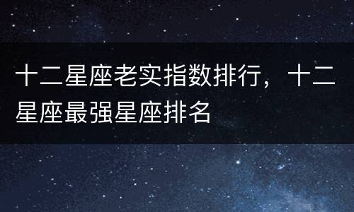 十二星座老实指数排行，十二星座最强星座排名