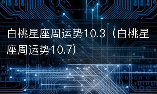 白桃星座周运势10.3（白桃星座周运势10.7）