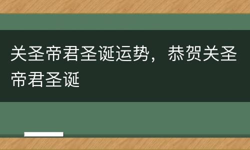 关圣帝君圣诞运势，恭贺关圣帝君圣诞