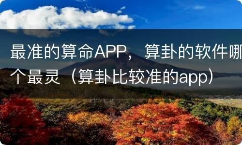 最准的算命APP，算卦的软件哪个最灵（算卦比较准的app）