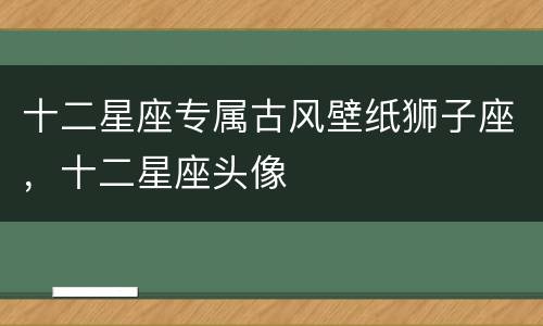 十二星座专属古风壁纸狮子座，十二星座头像
