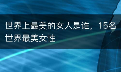 世界上最美的女人是谁，15名世界最美女性