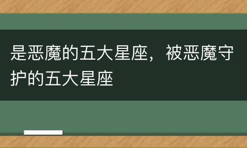 是恶魔的五大星座，被恶魔守护的五大星座