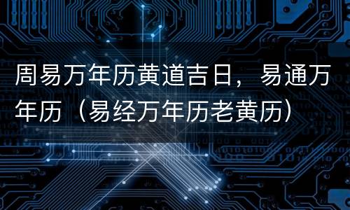 周易万年历黄道吉日，易通万年历（易经万年历老黄历）
