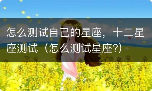 怎么测试自己的星座，十二星座测试（怎么测试星座?）