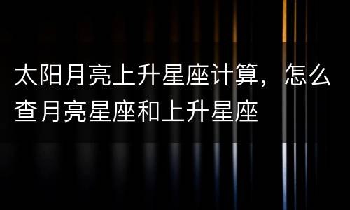太阳月亮上升星座计算，怎么查月亮星座和上升星座