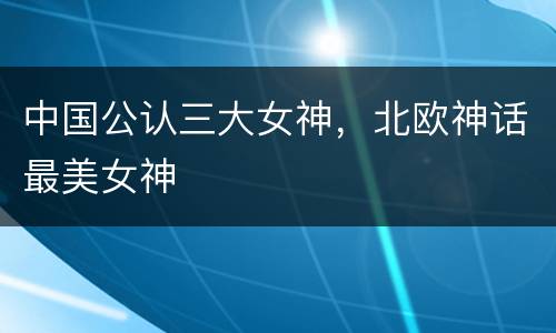 中国公认三大女神，北欧神话最美女神