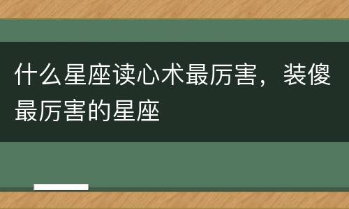 什么星座读心术最厉害，装傻最厉害的星座
