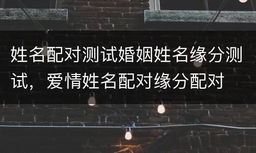 姓名配对测试婚姻姓名缘分测试，爱情姓名配对缘分配对