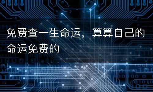 免费查一生命运，算算自己的命运免费的