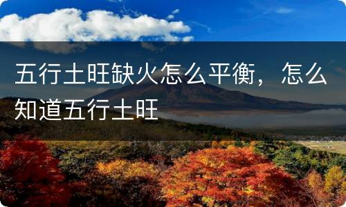 五行土旺缺火怎么平衡，怎么知道五行土旺