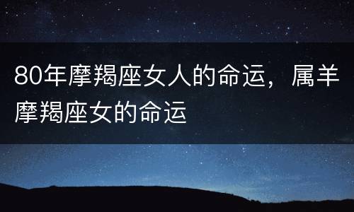 80年摩羯座女人的命运，属羊摩羯座女的命运