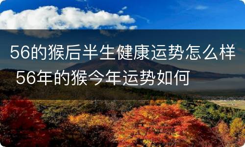 56的猴后半生健康运势怎么样 56年的猴今年运势如何