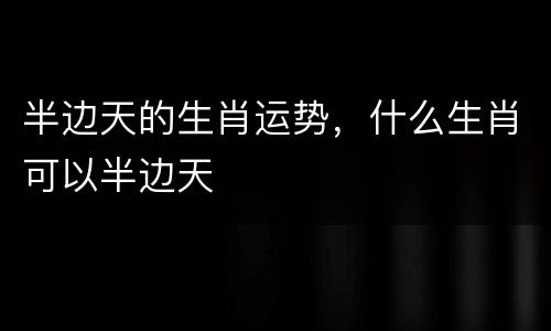 半边天的生肖运势，什么生肖可以半边天