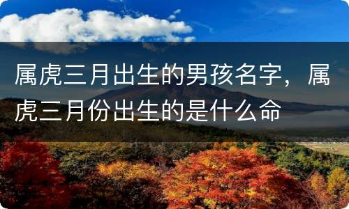 属虎三月出生的男孩名字，属虎三月份出生的是什么命