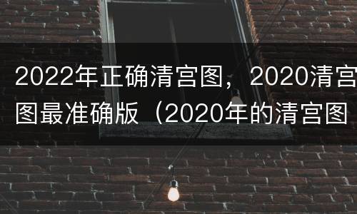 2022年正确清宫图，2020清宫图最准确版（2020年的清宫图表最准确版）