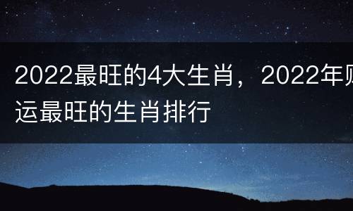 2022最旺的4大生肖，2022年财运最旺的生肖排行