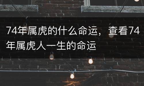 74年属虎的什么命运，查看74年属虎人一生的命运