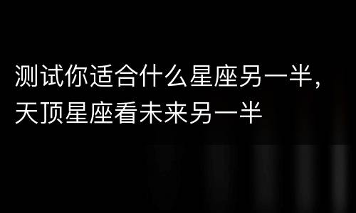 测试你适合什么星座另一半，天顶星座看未来另一半