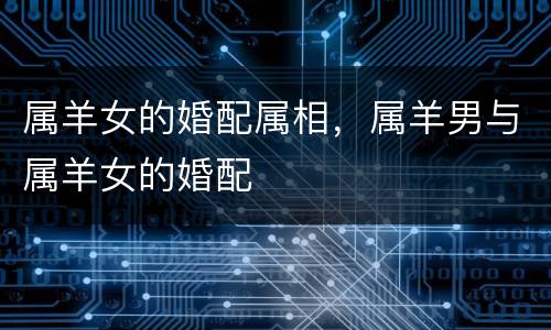 属羊女的婚配属相，属羊男与属羊女的婚配