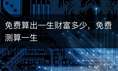 免费算出一生财富多少，免费测算一生