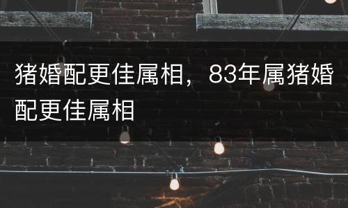 猪婚配更佳属相，83年属猪婚配更佳属相