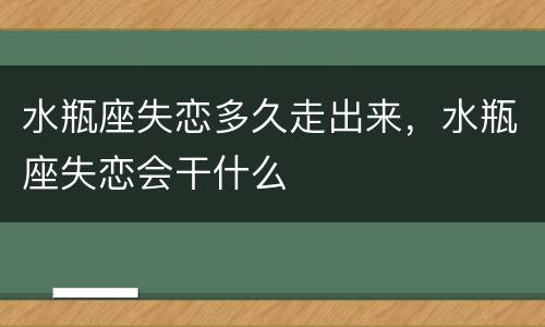 水瓶座失恋多久走出来，水瓶座失恋会干什么