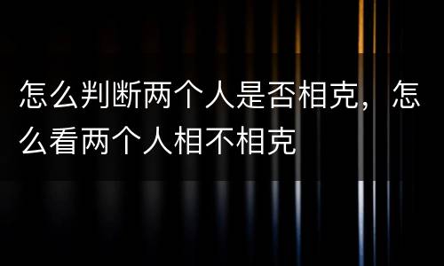 怎么判断两个人是否相克，怎么看两个人相不相克