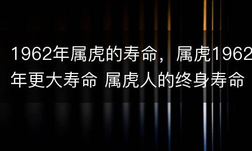 1962年属虎的寿命，属虎1962年更大寿命 属虎人的终身寿命尤其是1962年