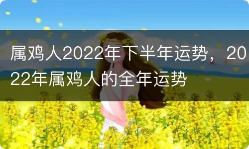 属鸡人2022年下半年运势，2022年属鸡人的全年运势