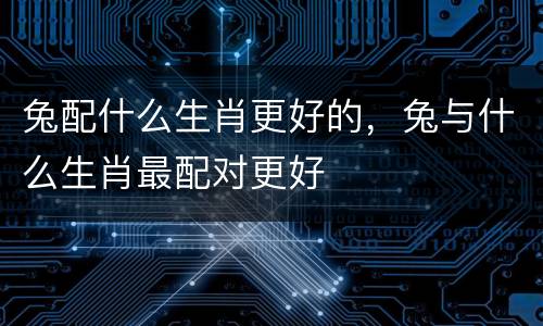 兔配什么生肖更好的，兔与什么生肖最配对更好