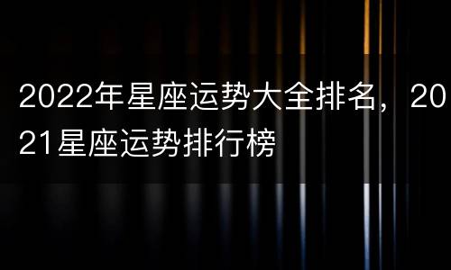 2022年星座运势大全排名，2021星座运势排行榜