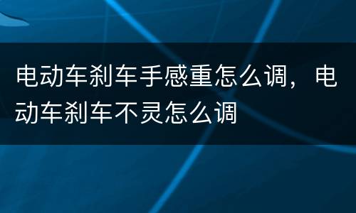 电动车刹车手感重怎么调，电动车刹车不灵怎么调