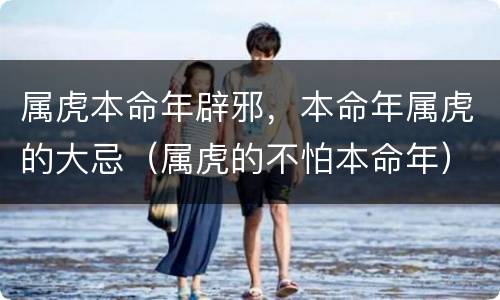 属虎本命年辟邪，本命年属虎的大忌（属虎的不怕本命年）
