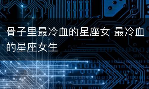 骨子里最冷血的星座女 最冷血的星座女生