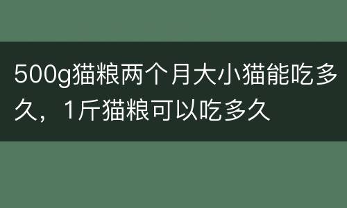 500g猫粮两个月大小猫能吃多久，1斤猫粮可以吃多久