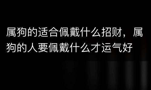 属狗的适合佩戴什么招财，属狗的人要佩戴什么才运气好