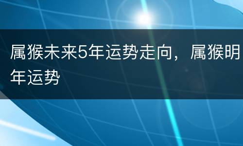 属猴未来5年运势走向，属猴明年运势
