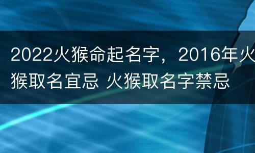 2022火猴命起名字，2016年火猴取名宜忌 火猴取名字禁忌