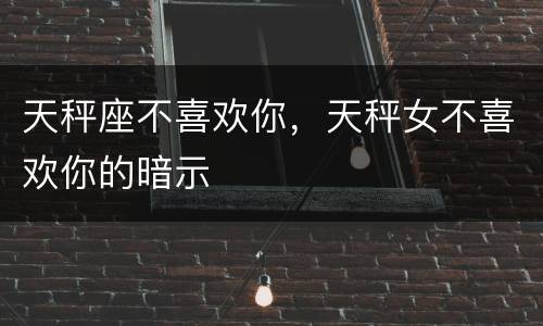 天秤座不喜欢你，天秤女不喜欢你的暗示