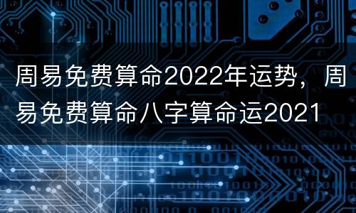 周易免费算命2022年运势，周易免费算命八字算命运2021