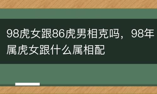 98虎女跟86虎男相克吗，98年属虎女跟什么属相配