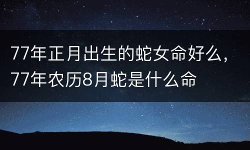 77年正月出生的蛇女命好么，77年农历8月蛇是什么命