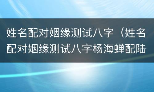 姓名配对姻缘测试八字（姓名配对姻缘测试八字杨海蝉配陆和民）