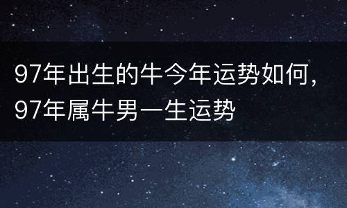 97年出生的牛今年运势如何，97年属牛男一生运势