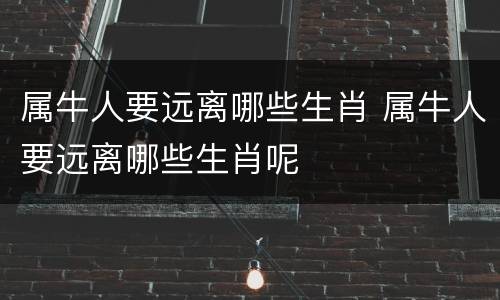 属牛人要远离哪些生肖 属牛人要远离哪些生肖呢
